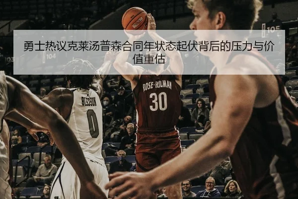 勇士热议克莱汤普森合同年状态起伏背后的压力与价值重估