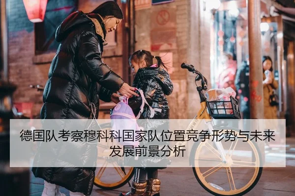 德国队考察穆科科国家队位置竞争形势与未来发展前景分析