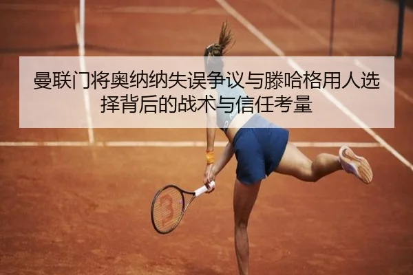 曼联门将奥纳纳失误争议与滕哈格用人选择背后的战术与信任考量